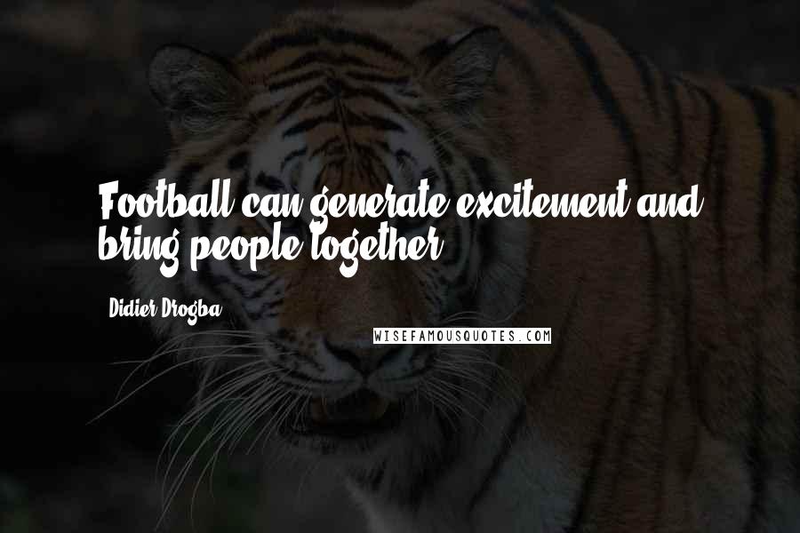 Didier Drogba Quotes: Football can generate excitement and bring people together.