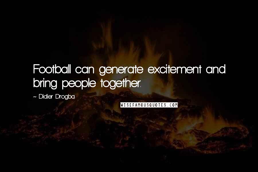 Didier Drogba Quotes: Football can generate excitement and bring people together.