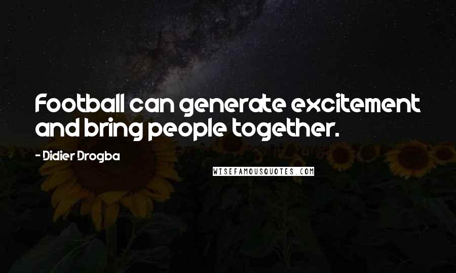 Didier Drogba Quotes: Football can generate excitement and bring people together.