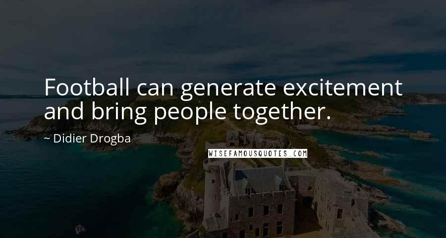 Didier Drogba Quotes: Football can generate excitement and bring people together.