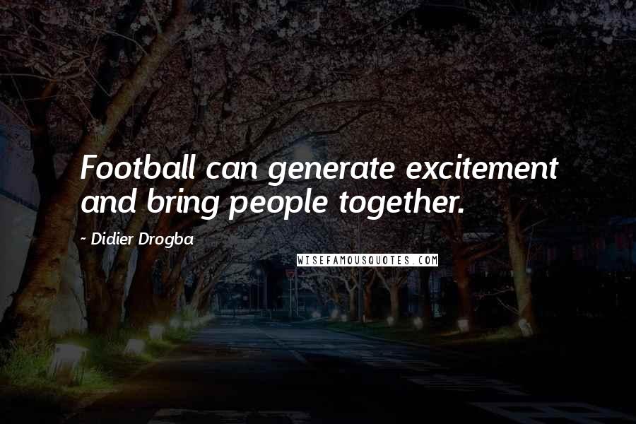 Didier Drogba Quotes: Football can generate excitement and bring people together.