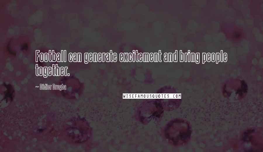 Didier Drogba Quotes: Football can generate excitement and bring people together.