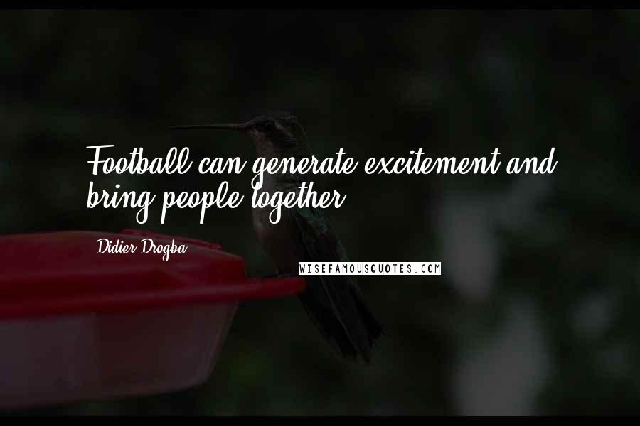 Didier Drogba Quotes: Football can generate excitement and bring people together.