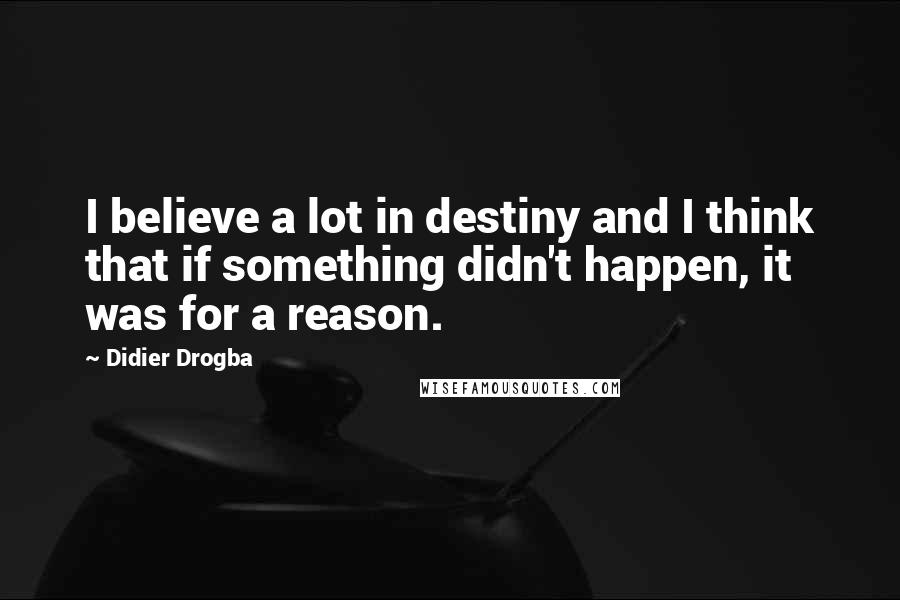 Didier Drogba Quotes: I believe a lot in destiny and I think that if something didn't happen, it was for a reason.