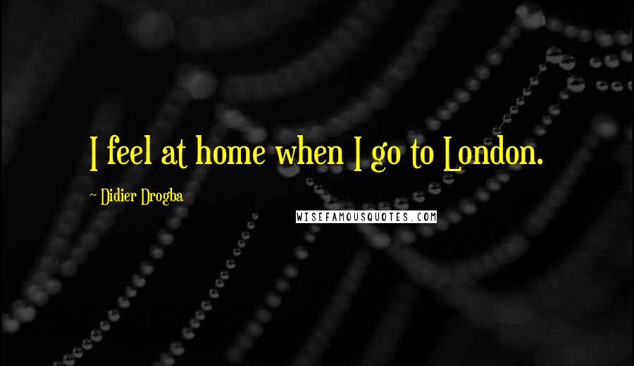 Didier Drogba Quotes: I feel at home when I go to London.