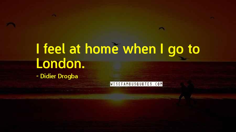 Didier Drogba Quotes: I feel at home when I go to London.