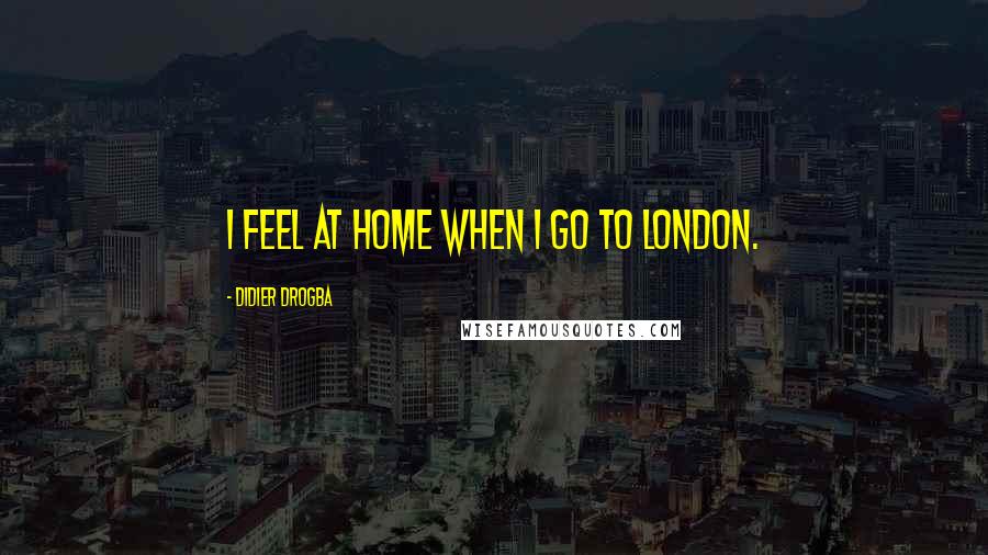 Didier Drogba Quotes: I feel at home when I go to London.