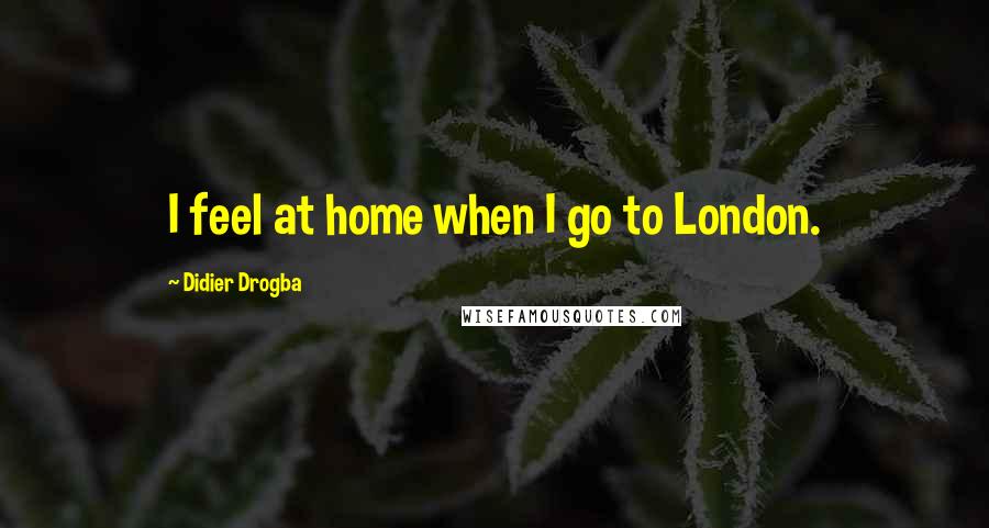 Didier Drogba Quotes: I feel at home when I go to London.