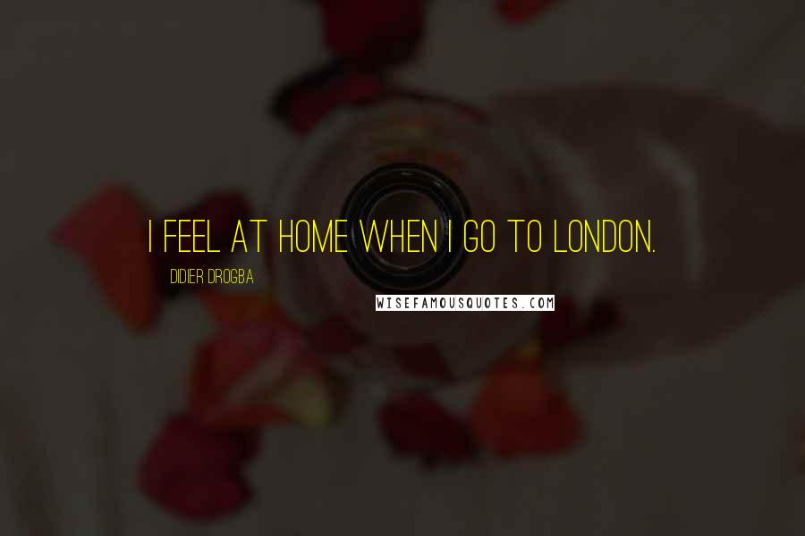 Didier Drogba Quotes: I feel at home when I go to London.