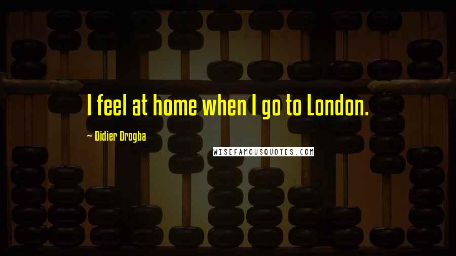 Didier Drogba Quotes: I feel at home when I go to London.