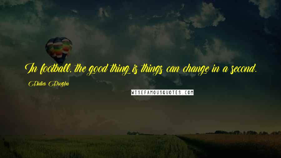 Didier Drogba Quotes: In football, the good thing is things can change in a second.