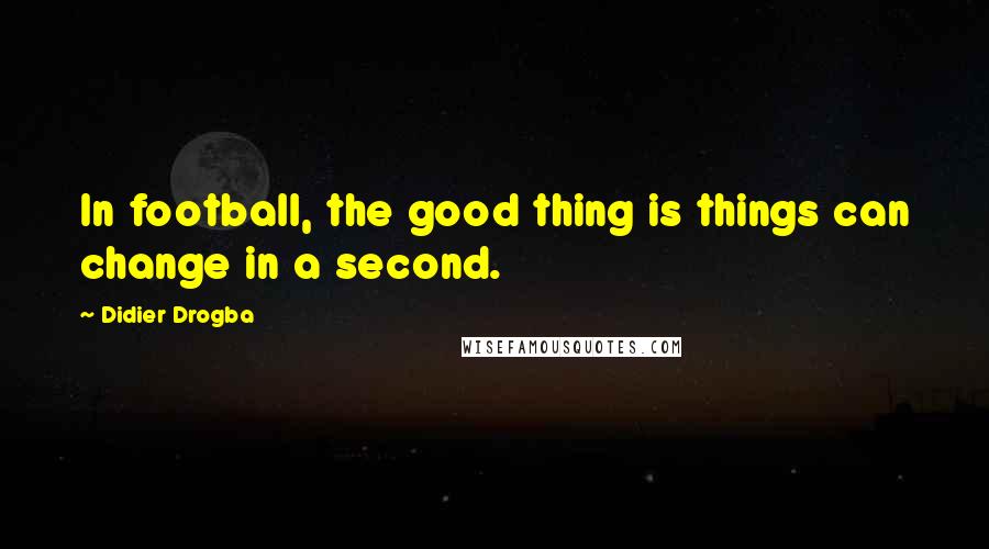 Didier Drogba Quotes: In football, the good thing is things can change in a second.