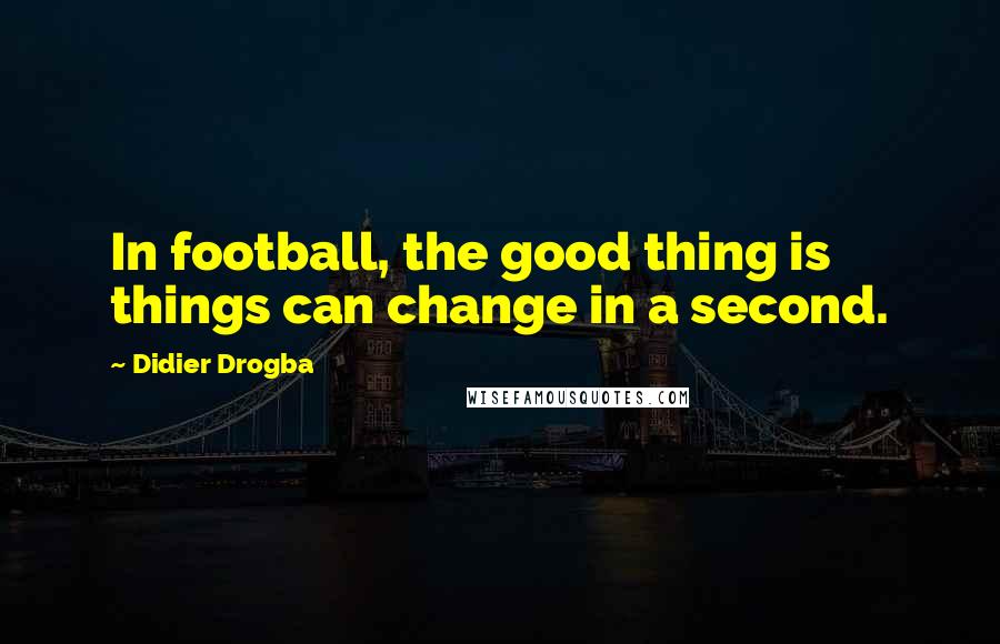 Didier Drogba Quotes: In football, the good thing is things can change in a second.