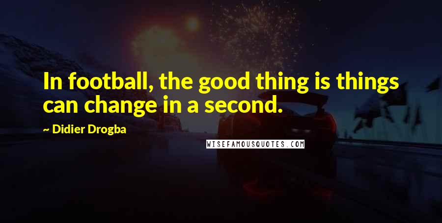 Didier Drogba Quotes: In football, the good thing is things can change in a second.