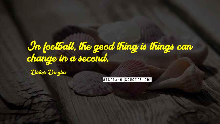 Didier Drogba Quotes: In football, the good thing is things can change in a second.