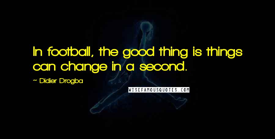 Didier Drogba Quotes: In football, the good thing is things can change in a second.