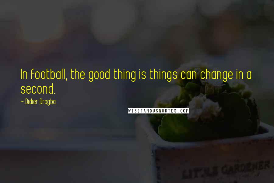 Didier Drogba Quotes: In football, the good thing is things can change in a second.