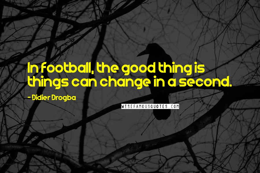 Didier Drogba Quotes: In football, the good thing is things can change in a second.