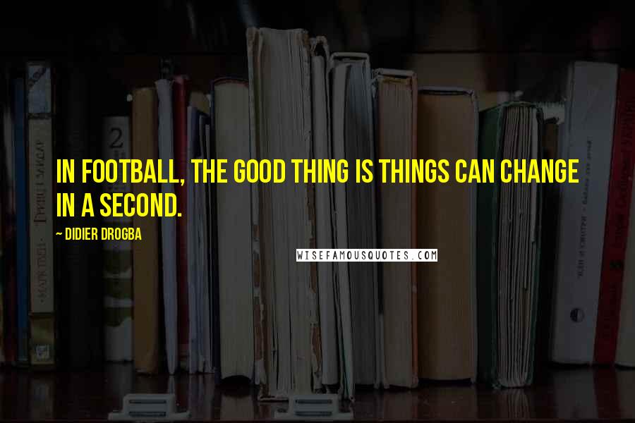 Didier Drogba Quotes: In football, the good thing is things can change in a second.