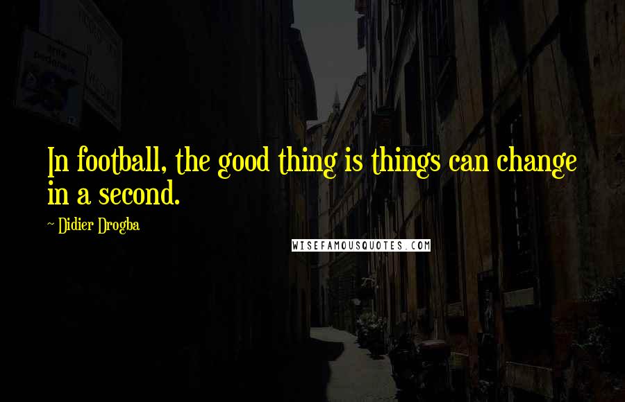 Didier Drogba Quotes: In football, the good thing is things can change in a second.