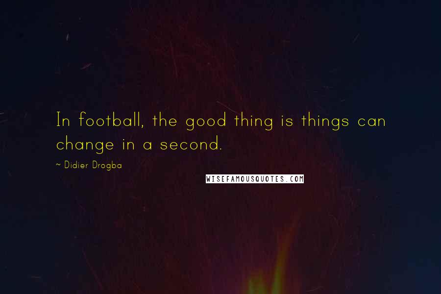 Didier Drogba Quotes: In football, the good thing is things can change in a second.