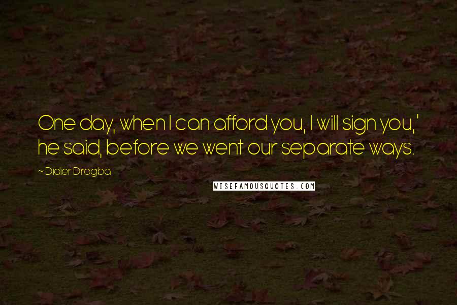 Didier Drogba Quotes: One day, when I can afford you, I will sign you,' he said, before we went our separate ways.