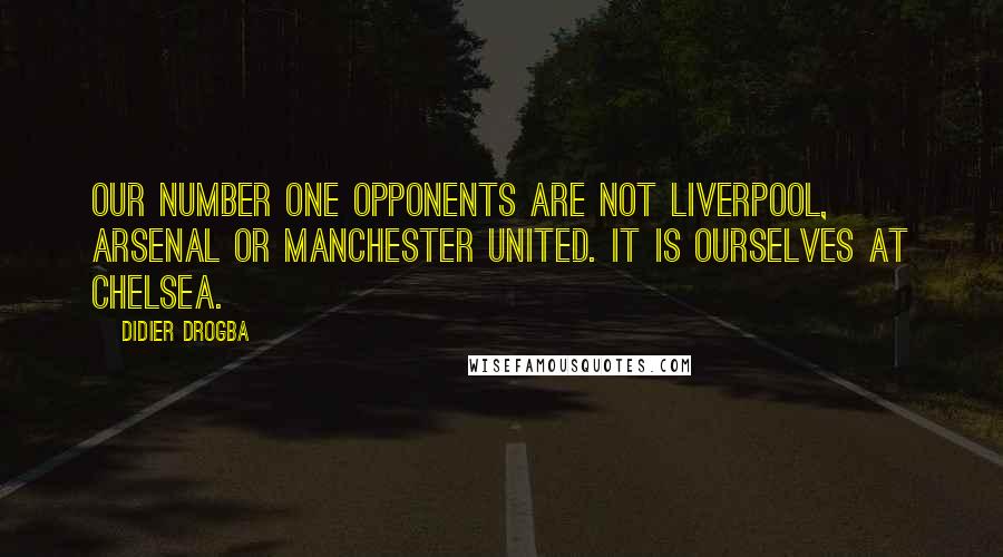 Didier Drogba Quotes: Our number one opponents are not Liverpool, Arsenal or Manchester United. It is ourselves at Chelsea.