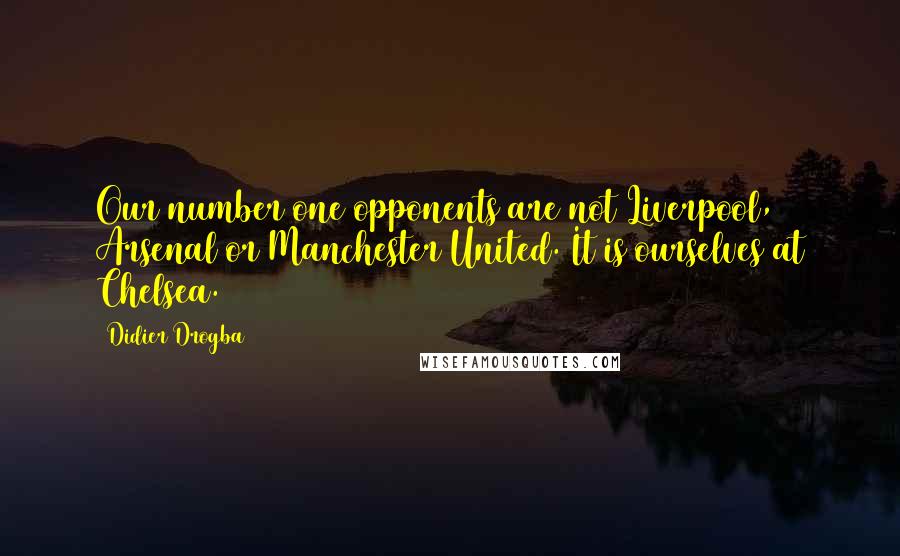 Didier Drogba Quotes: Our number one opponents are not Liverpool, Arsenal or Manchester United. It is ourselves at Chelsea.