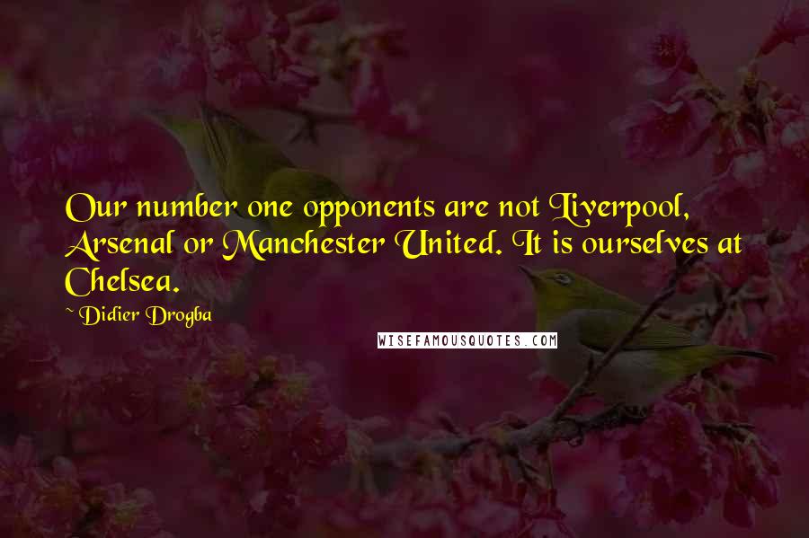 Didier Drogba Quotes: Our number one opponents are not Liverpool, Arsenal or Manchester United. It is ourselves at Chelsea.