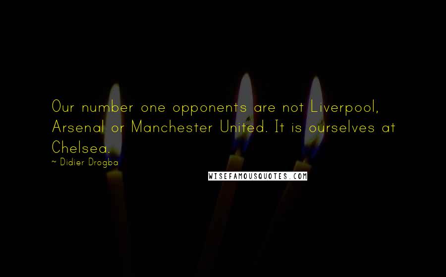 Didier Drogba Quotes: Our number one opponents are not Liverpool, Arsenal or Manchester United. It is ourselves at Chelsea.