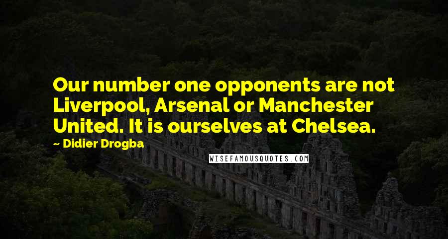 Didier Drogba Quotes: Our number one opponents are not Liverpool, Arsenal or Manchester United. It is ourselves at Chelsea.