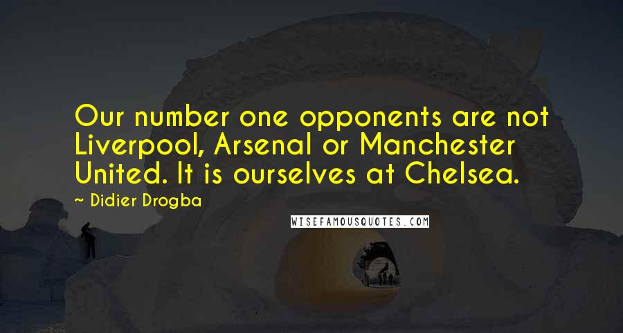 Didier Drogba Quotes: Our number one opponents are not Liverpool, Arsenal or Manchester United. It is ourselves at Chelsea.