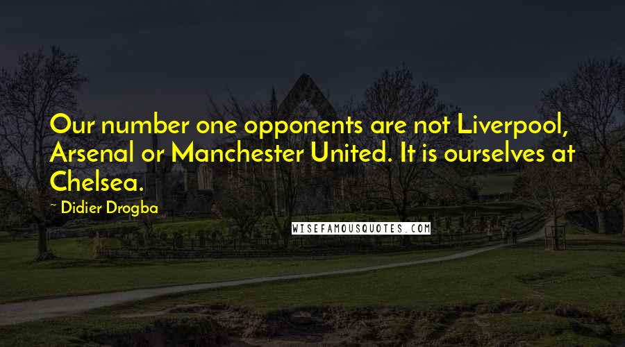 Didier Drogba Quotes: Our number one opponents are not Liverpool, Arsenal or Manchester United. It is ourselves at Chelsea.