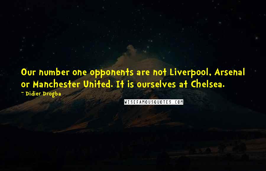 Didier Drogba Quotes: Our number one opponents are not Liverpool, Arsenal or Manchester United. It is ourselves at Chelsea.