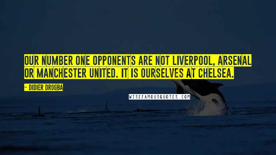 Didier Drogba Quotes: Our number one opponents are not Liverpool, Arsenal or Manchester United. It is ourselves at Chelsea.