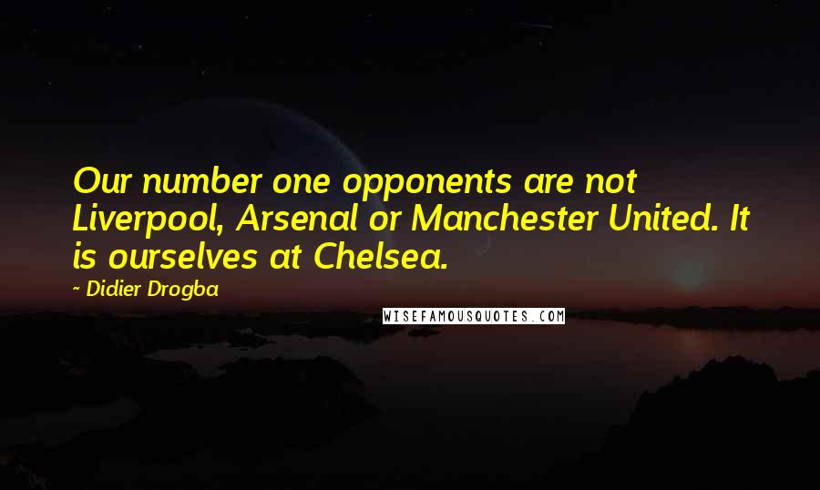 Didier Drogba Quotes: Our number one opponents are not Liverpool, Arsenal or Manchester United. It is ourselves at Chelsea.