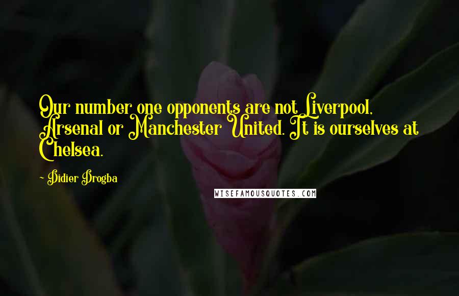 Didier Drogba Quotes: Our number one opponents are not Liverpool, Arsenal or Manchester United. It is ourselves at Chelsea.