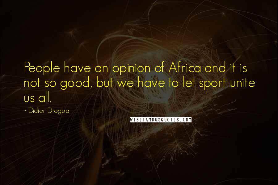 Didier Drogba Quotes: People have an opinion of Africa and it is not so good, but we have to let sport unite us all.