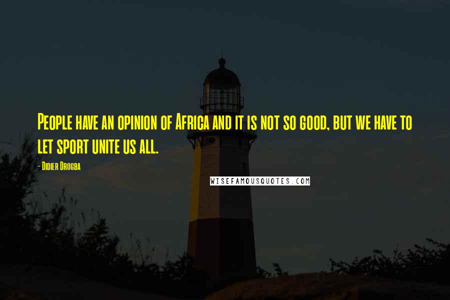 Didier Drogba Quotes: People have an opinion of Africa and it is not so good, but we have to let sport unite us all.