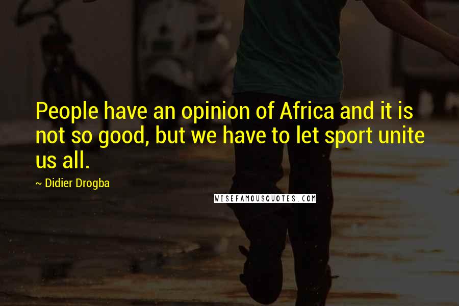 Didier Drogba Quotes: People have an opinion of Africa and it is not so good, but we have to let sport unite us all.