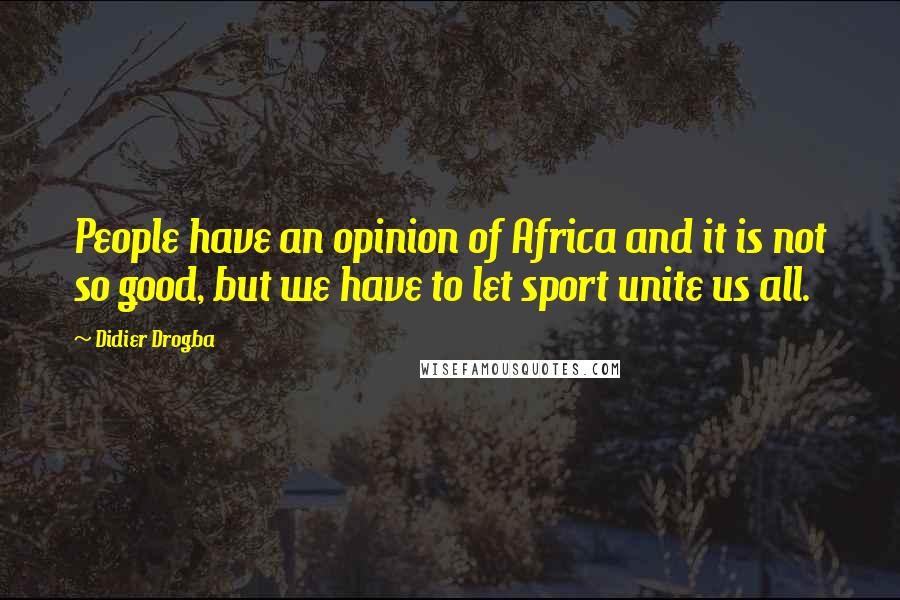 Didier Drogba Quotes: People have an opinion of Africa and it is not so good, but we have to let sport unite us all.