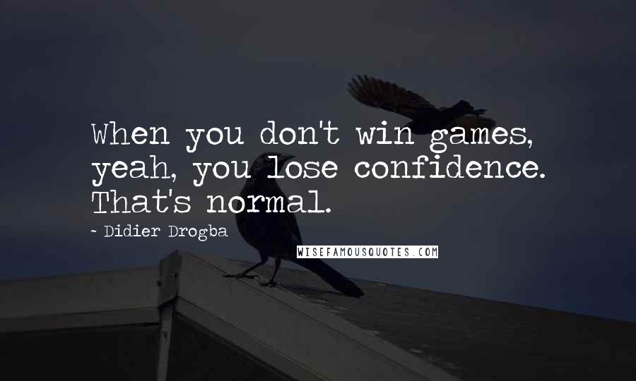 Didier Drogba Quotes: When you don't win games, yeah, you lose confidence. That's normal.