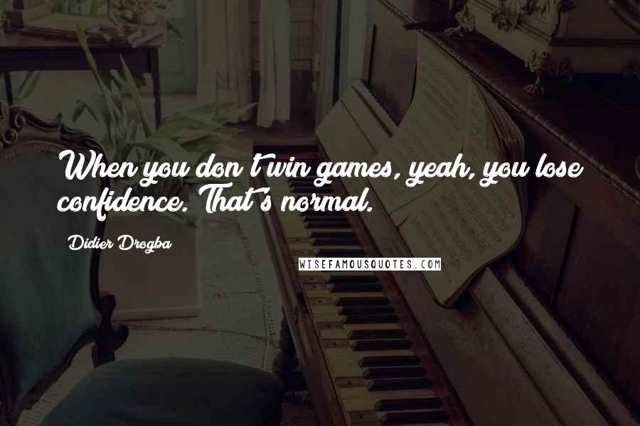 Didier Drogba Quotes: When you don't win games, yeah, you lose confidence. That's normal.