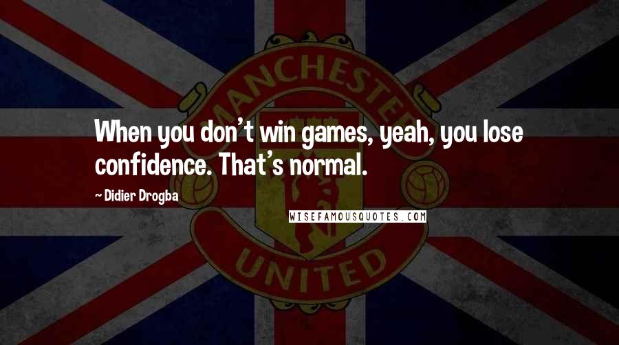 Didier Drogba Quotes: When you don't win games, yeah, you lose confidence. That's normal.