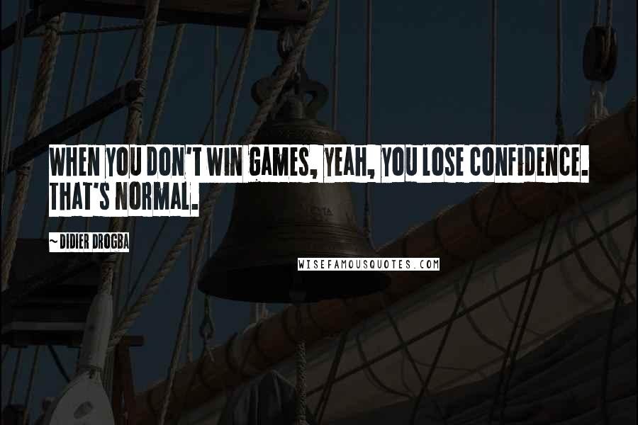 Didier Drogba Quotes: When you don't win games, yeah, you lose confidence. That's normal.