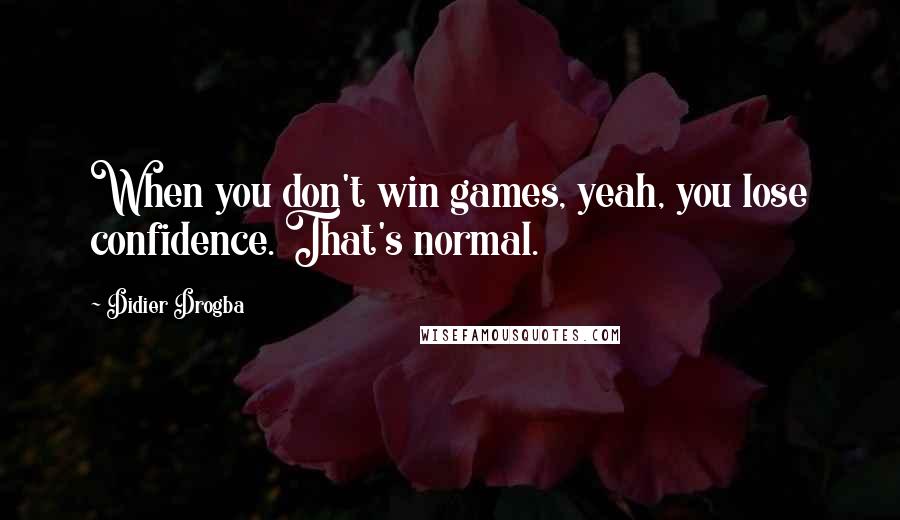 Didier Drogba Quotes: When you don't win games, yeah, you lose confidence. That's normal.