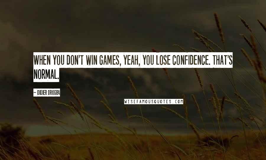 Didier Drogba Quotes: When you don't win games, yeah, you lose confidence. That's normal.