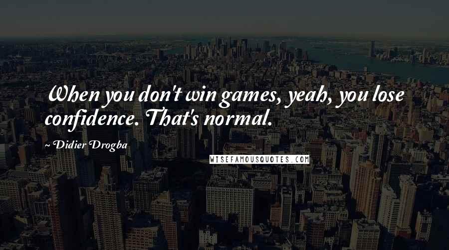 Didier Drogba Quotes: When you don't win games, yeah, you lose confidence. That's normal.