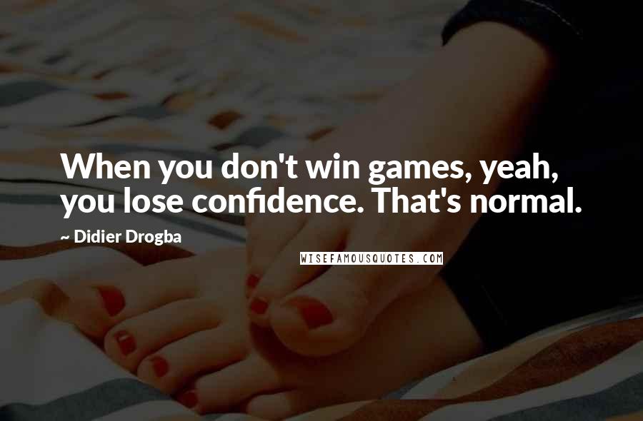 Didier Drogba Quotes: When you don't win games, yeah, you lose confidence. That's normal.