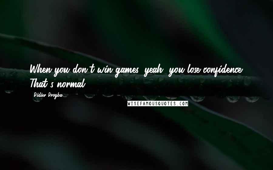 Didier Drogba Quotes: When you don't win games, yeah, you lose confidence. That's normal.